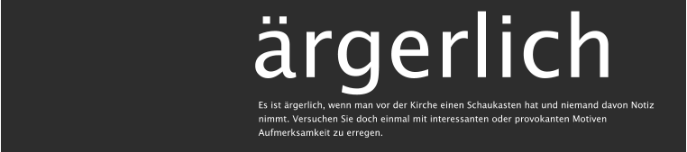 ärgerlich Es ist ärgerlich, wenn man vor der Kirche einen Schaukasten hat und niemand davon Notiz nimmt. Versuchen Sie doch einmal mit interessanten oder provokanten Motiven Aufmerksamkeit zu erregen.